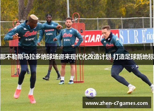 那不勒斯马拉多纳球场迎来现代化改造计划 打造足球新地标