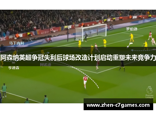 阿森纳英超争冠失利后球场改造计划启动重塑未来竞争力