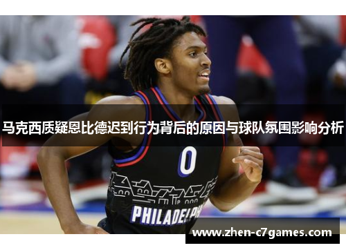 马克西质疑恩比德迟到行为背后的原因与球队氛围影响分析