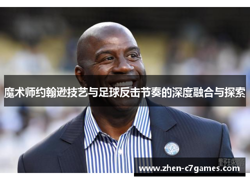 魔术师约翰逊技艺与足球反击节奏的深度融合与探索