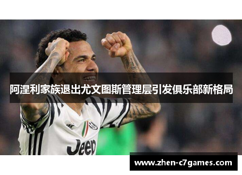 阿涅利家族退出尤文图斯管理层引发俱乐部新格局 阿涅利家族退出尤文图斯管理层引发俱乐部新格局