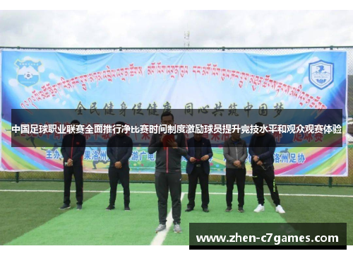 中国足球职业联赛全面推行净比赛时间制度激励球员提升竞技水平和观众观赛体验 中国足球职业联赛全面推行净比赛时间制度激励球员提升竞技水平和观众观赛体验