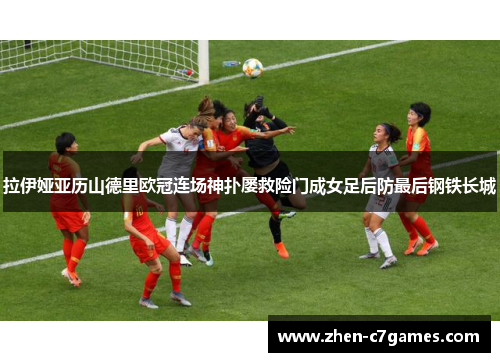 拉伊娅亚历山德里欧冠连场神扑屡救险门成女足后防最后钢铁长城 拉伊娅亚历山德里欧冠连场神扑屡救险门成女足后防最后钢铁长城