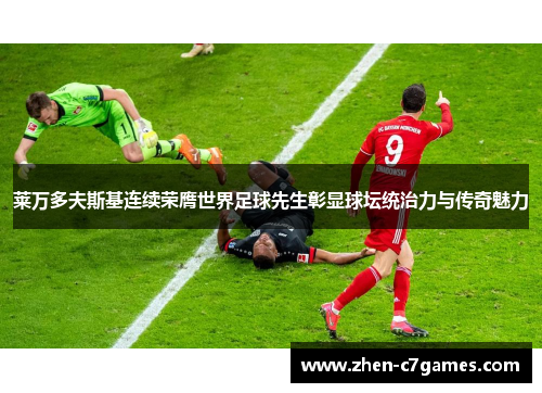 莱万多夫斯基连续荣膺世界足球先生彰显球坛统治力与传奇魅力 莱万多夫斯基连续荣膺世界足球先生彰显球坛统治力与传奇魅力